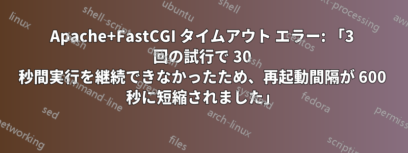 Apache+FastCGI タイムアウト エラー: 「3 回の試行で 30 秒間実行を継続できなかったため、再起動間隔が 600 秒に短縮されました」