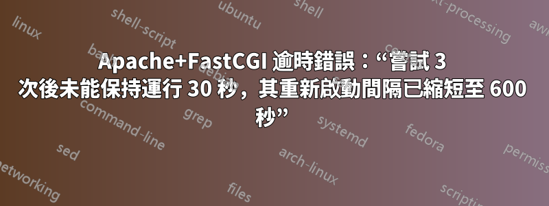 Apache+FastCGI 逾時錯誤：“嘗試 3 次後未能保持運行 30 秒，其重新啟動間隔已縮短至 600 秒”