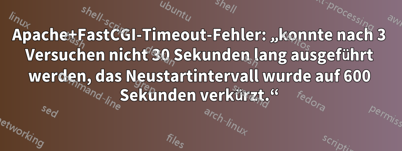 Apache+FastCGI-Timeout-Fehler: „konnte nach 3 Versuchen nicht 30 Sekunden lang ausgeführt werden, das Neustartintervall wurde auf 600 Sekunden verkürzt.“