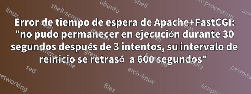 Error de tiempo de espera de Apache+FastCGI: "no pudo permanecer en ejecución durante 30 segundos después de 3 intentos, su intervalo de reinicio se retrasó a 600 segundos"