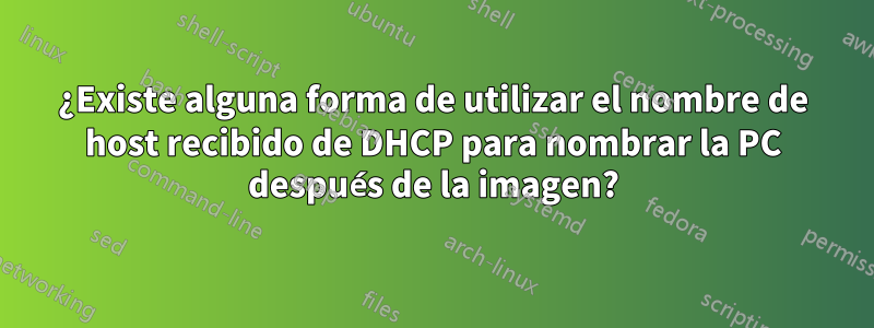 ¿Existe alguna forma de utilizar el nombre de host recibido de DHCP para nombrar la PC después de la imagen?