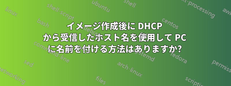 イメージ作成後に DHCP から受信したホスト名を使用して PC に名前を付ける方法はありますか?