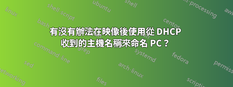 有沒有辦法在映像後使用從 DHCP 收到的主機名稱來命名 PC？