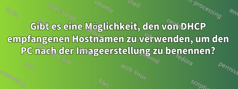 Gibt es eine Möglichkeit, den von DHCP empfangenen Hostnamen zu verwenden, um den PC nach der Imageerstellung zu benennen?