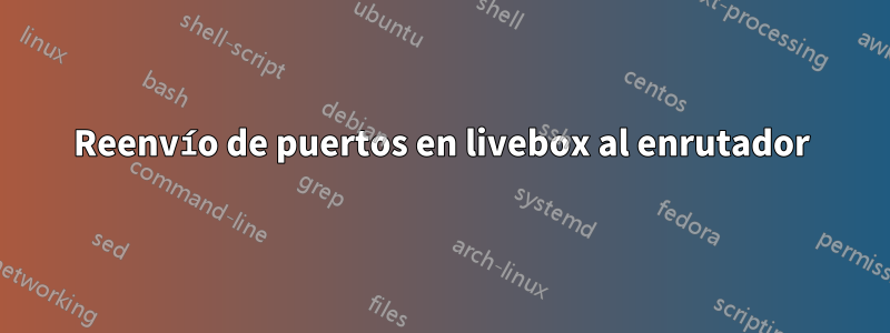 Reenvío de puertos en livebox al enrutador