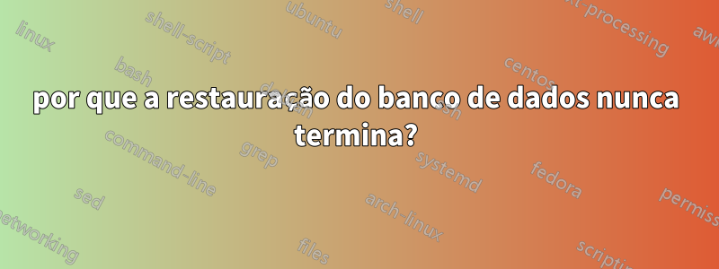 por que a restauração do banco de dados nunca termina?