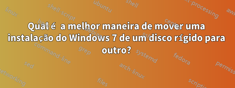 Qual é a melhor maneira de mover uma instalação do Windows 7 de um disco rígido para outro?