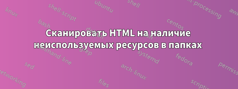 Сканировать HTML на наличие неиспользуемых ресурсов в папках