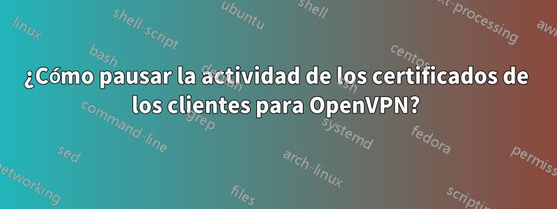 ¿Cómo pausar la actividad de los certificados de los clientes para OpenVPN?