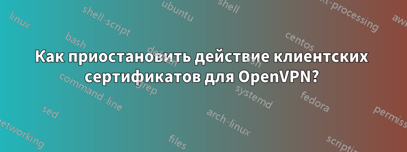 Как приостановить действие клиентских сертификатов для OpenVPN?