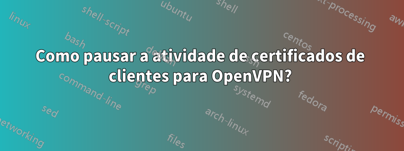 Como pausar a atividade de certificados de clientes para OpenVPN?