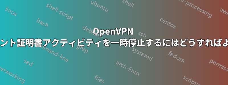 OpenVPN のクライアント証明書アクティビティを一時停止するにはどうすればよいですか?