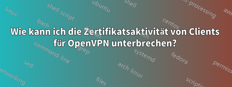 Wie kann ich die Zertifikatsaktivität von Clients für OpenVPN unterbrechen?