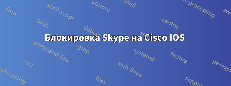 Блокировка Skype на Cisco IOS