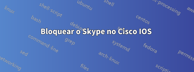 Bloquear o Skype no Cisco IOS