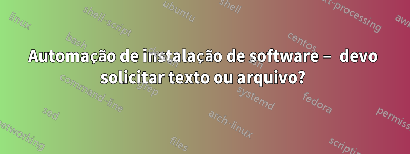 Automação de instalação de software – devo solicitar texto ou arquivo?