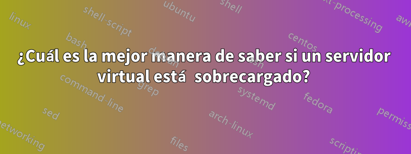 ¿Cuál es la mejor manera de saber si un servidor virtual está sobrecargado?