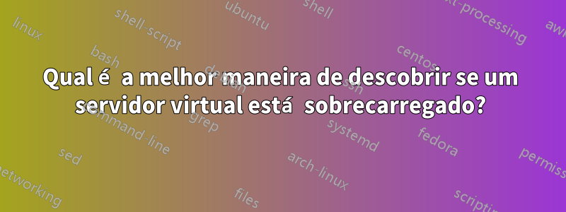 Qual é a melhor maneira de descobrir se um servidor virtual está sobrecarregado?