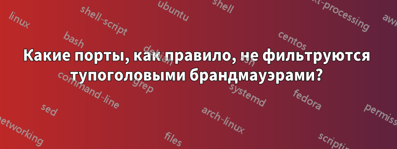 Какие порты, как правило, не фильтруются тупоголовыми брандмауэрами?