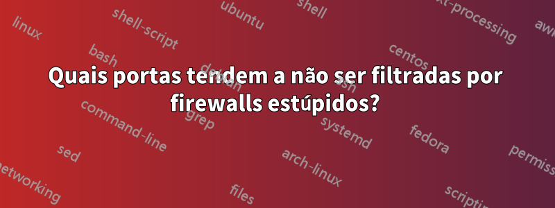 Quais portas tendem a não ser filtradas por firewalls estúpidos?