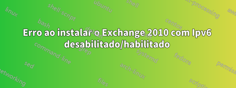 Erro ao instalar o Exchange 2010 com Ipv6 desabilitado/habilitado