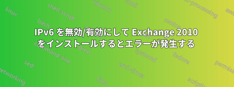 IPv6 を無効/有効にして Exchange 2010 をインストールするとエラーが発生する