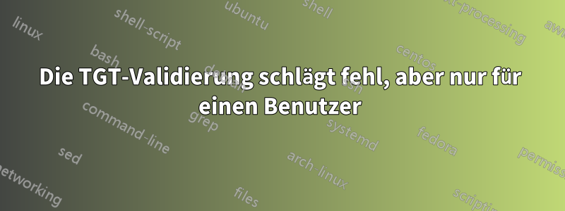 Die TGT-Validierung schlägt fehl, aber nur für einen Benutzer