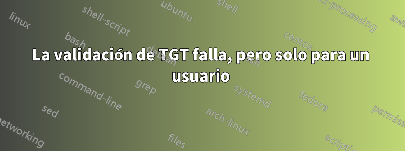 La validación de TGT falla, pero solo para un usuario