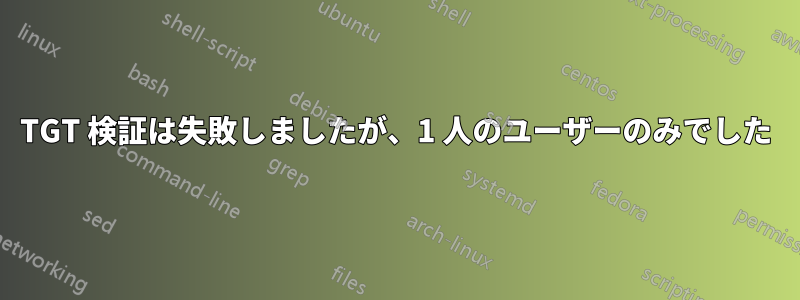 TGT 検証は失敗しましたが、1 人のユーザーのみでした