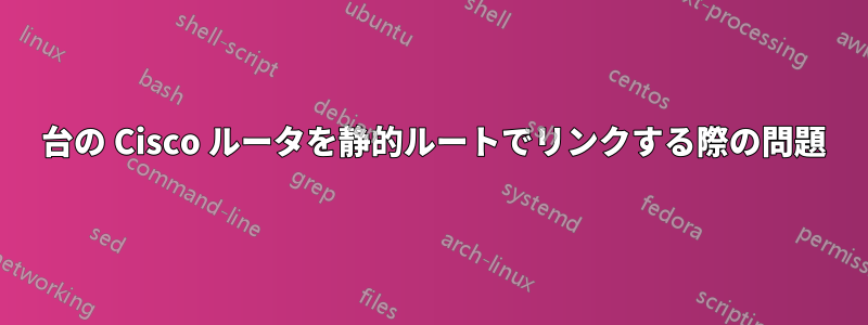 2 台の Cisco ルータを静的ルートでリンクする際の問題