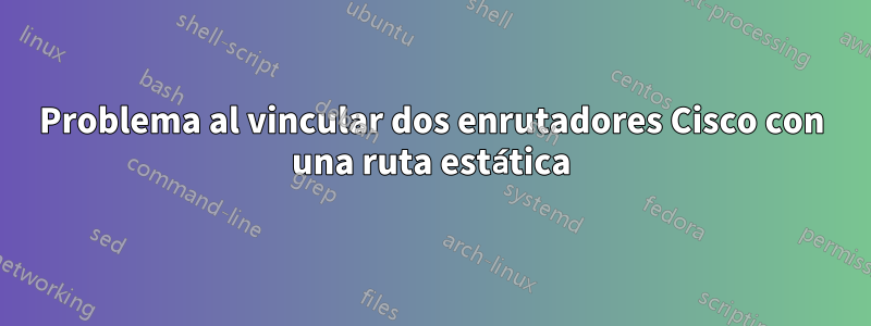 Problema al vincular dos enrutadores Cisco con una ruta estática