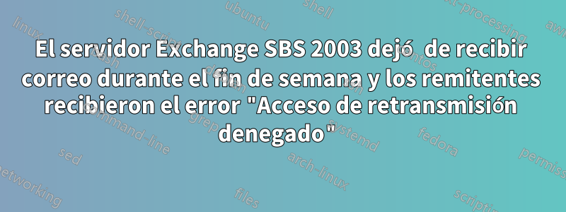 El servidor Exchange SBS 2003 dejó de recibir correo durante el fin de semana y los remitentes recibieron el error "Acceso de retransmisión denegado"