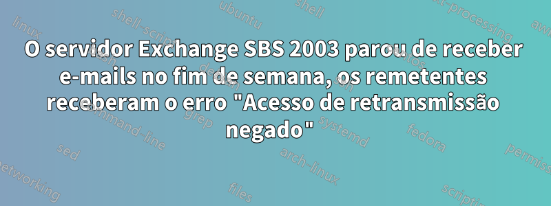 O servidor Exchange SBS 2003 parou de receber e-mails no fim de semana, os remetentes receberam o erro "Acesso de retransmissão negado"