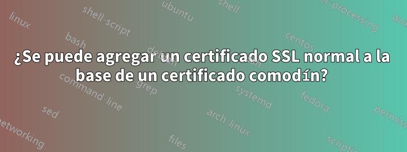 ¿Se puede agregar un certificado SSL normal a la base de un certificado comodín?