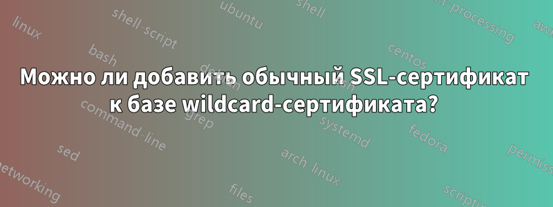 Можно ли добавить обычный SSL-сертификат к базе wildcard-сертификата?