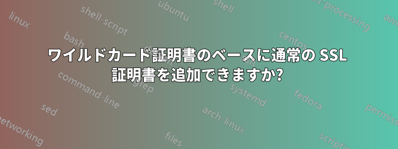 ワイルドカード証明書のベースに通常の SSL 証明書を追加できますか?