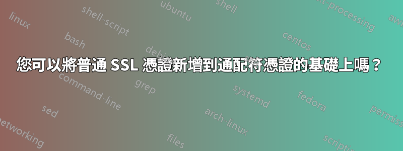 您可以將普通 SSL 憑證新增到通配符憑證的基礎上嗎？