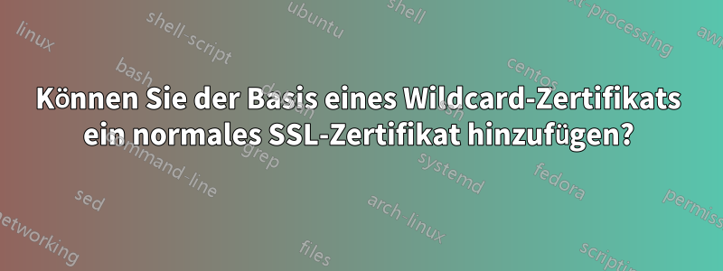 Können Sie der Basis eines Wildcard-Zertifikats ein normales SSL-Zertifikat hinzufügen?