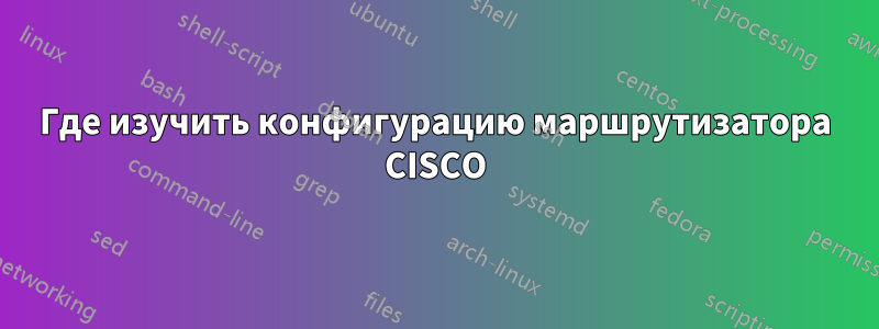 Где изучить конфигурацию маршрутизатора CISCO