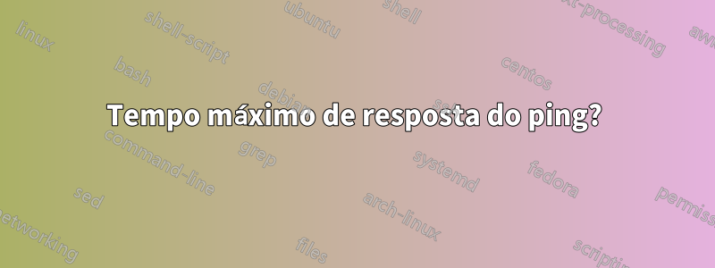 Tempo máximo de resposta do ping?