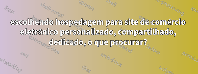 escolhendo hospedagem para site de comércio eletrônico personalizado, compartilhado, dedicado, o que procurar?