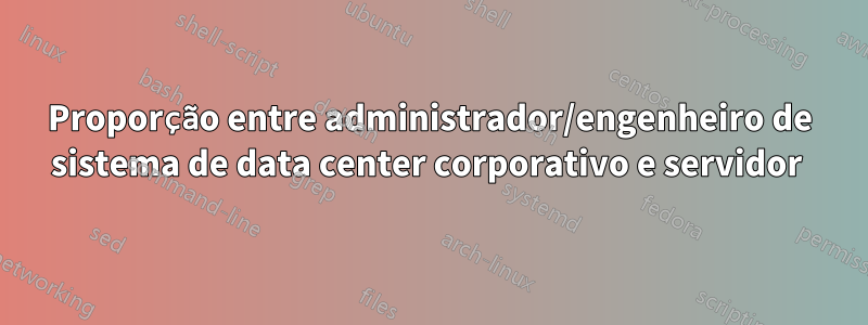 Proporção entre administrador/engenheiro de sistema de data center corporativo e servidor 