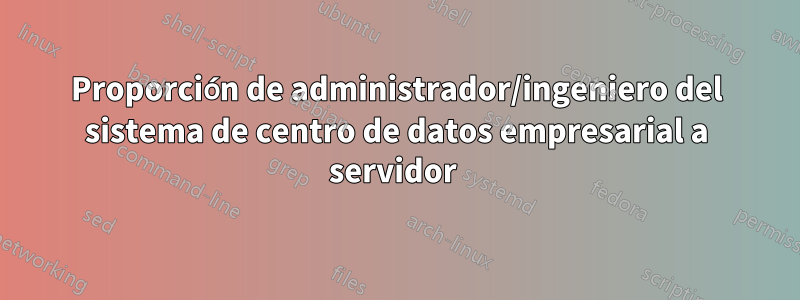 Proporción de administrador/ingeniero del sistema de centro de datos empresarial a servidor 