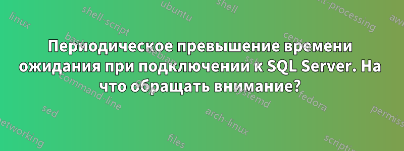 Периодическое превышение времени ожидания при подключении к SQL Server. На что обращать внимание?