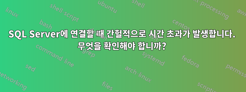 SQL Server에 연결할 때 간헐적으로 시간 초과가 발생합니다. 무엇을 확인해야 합니까?