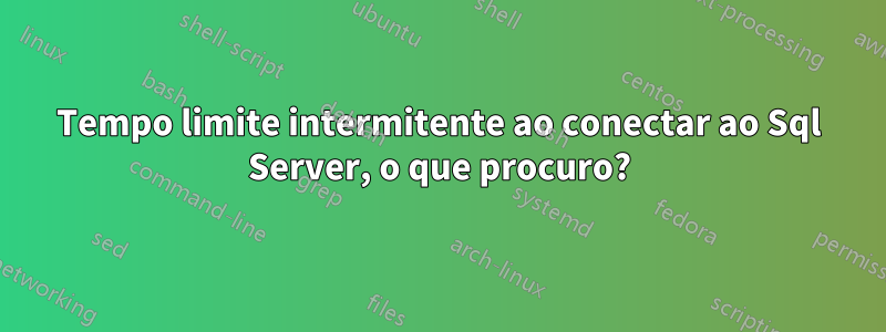 Tempo limite intermitente ao conectar ao Sql Server, o que procuro?