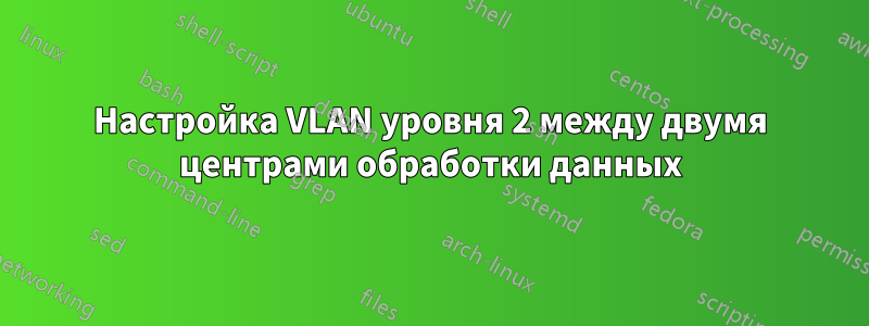 Настройка VLAN уровня 2 между двумя центрами обработки данных