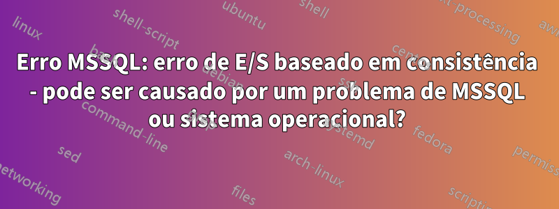 Erro MSSQL: erro de E/S baseado em consistência - pode ser causado por um problema de MSSQL ou sistema operacional?