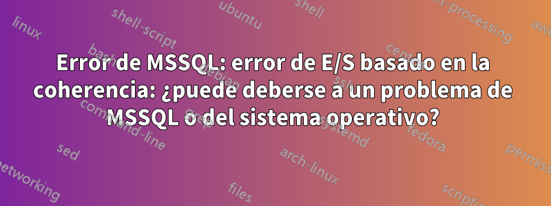 Error de MSSQL: error de E/S basado en la coherencia: ¿puede deberse a un problema de MSSQL o del sistema operativo?