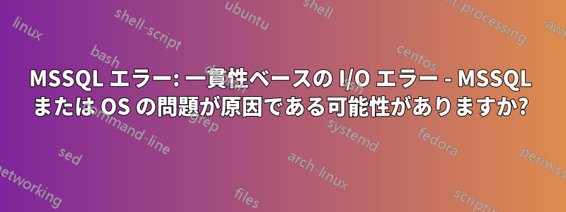 MSSQL エラー: 一貫性ベースの I/O エラー - MSSQL または OS の問題が原因である可能性がありますか?